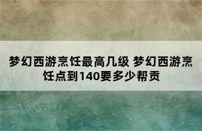 梦幻西游烹饪最高几级 梦幻西游烹饪点到140要多少帮贡